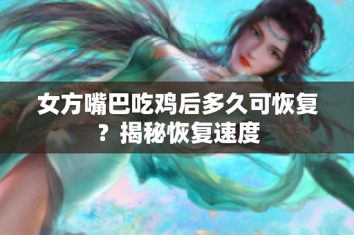 女方嘴巴吃鸡后多久可恢复？揭秘恢复速度