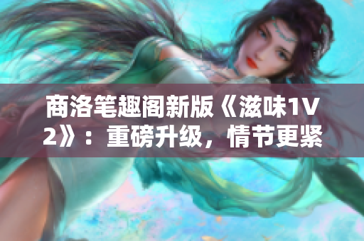 商洛笔趣阁新版《滋味1V2》：重磅升级，情节更紧凑，笔趣更悠扬！