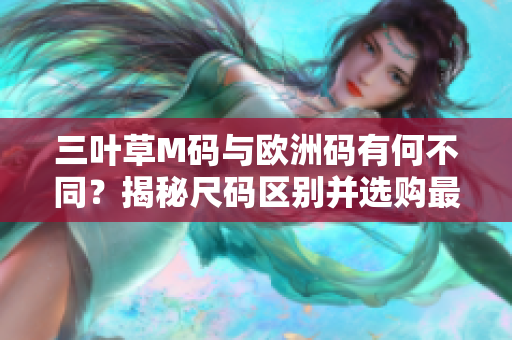 三叶草M码与欧洲码有何不同？揭秘尺码区别并选购最佳尺码