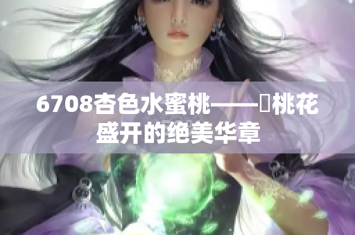 6708杏色水蜜桃——妳桃花盛开的绝美华章