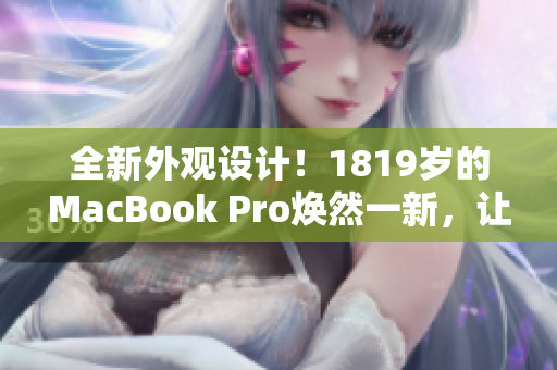 全新外观设计！1819岁的MacBook Pro焕然一新，让你耳目一新