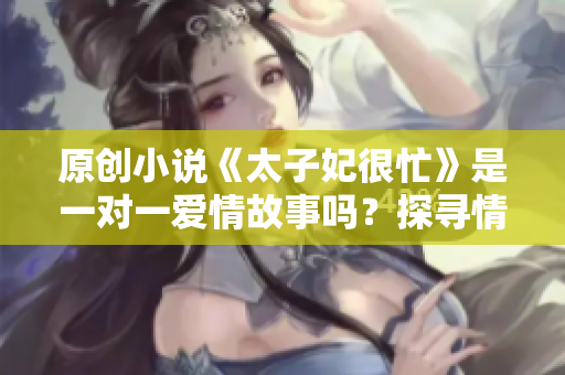 原创小说《太子妃很忙》是一对一爱情故事吗？探寻情节中的浪漫关系