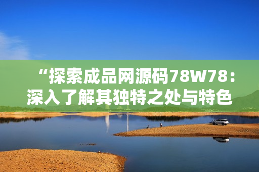 “探索成品网源码78W78：深入了解其独特之处与特色”