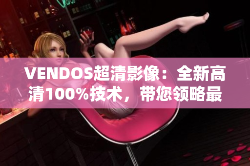 VENDOS超清影像：全新高清100%技术，带您领略最逼真的视觉盛宴