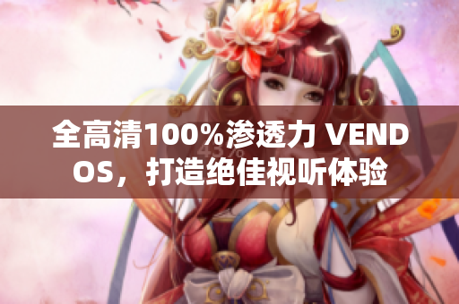 全高清100%渗透力 VENDOS，打造绝佳视听体验