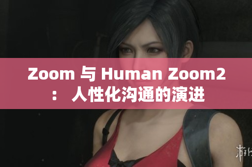 Zoom 与 Human Zoom2： 人性化沟通的演进