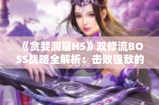 《贪婪洞窟H5》双修流BOSS战略全解析：击败强敌的关键技巧分享