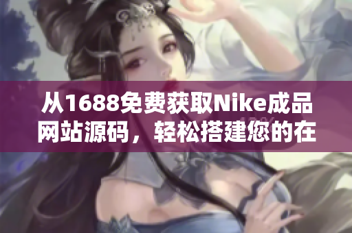 从1688免费获取Nike成品网站源码，轻松搭建您的在线运动品牌！