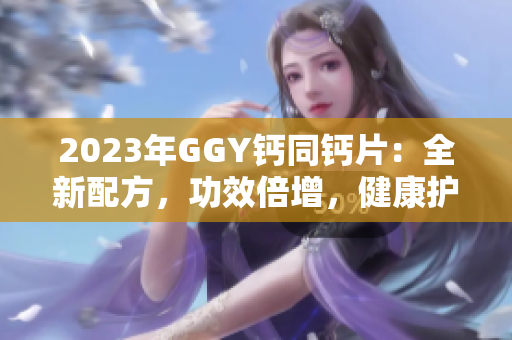 2023年GGY钙同钙片：全新配方，功效倍增，健康护航！