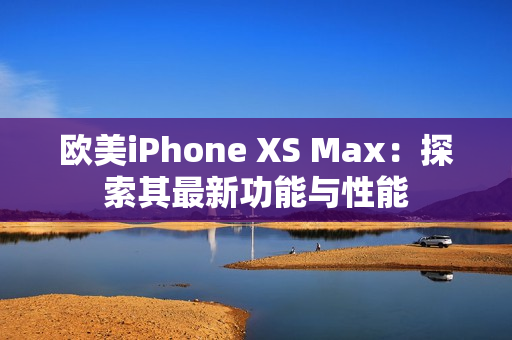 欧美iPhone XS Max：探索其最新功能与性能