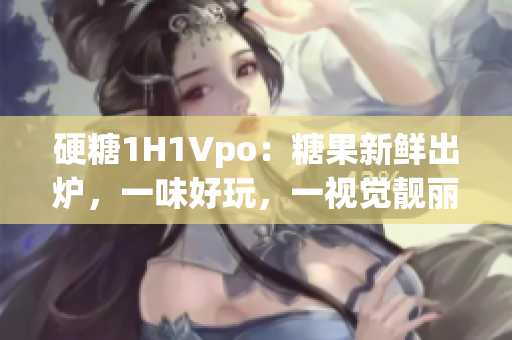 硬糖1H1Vpo：糖果新鲜出炉，一味好玩，一视觉靓丽