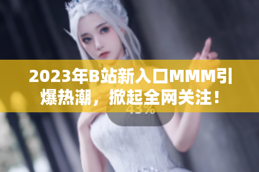 2023年B站新入口MMM引爆热潮，掀起全网关注！