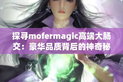 探寻mofermagic高端大肠交：豪华品质背后的神奇秘密