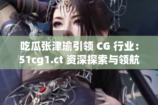 吃瓜张津瑜引领 CG 行业：51cg1.ct 资深探索与领航