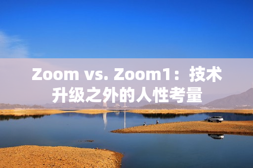 Zoom vs. Zoom1：技术升级之外的人性考量