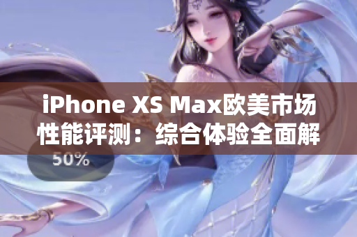 iPhone XS Max欧美市场性能评测：综合体验全面解析