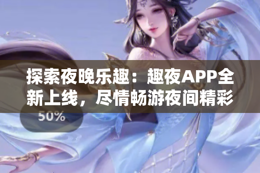 探索夜晚乐趣：趣夜APP全新上线，尽情畅游夜间精彩！