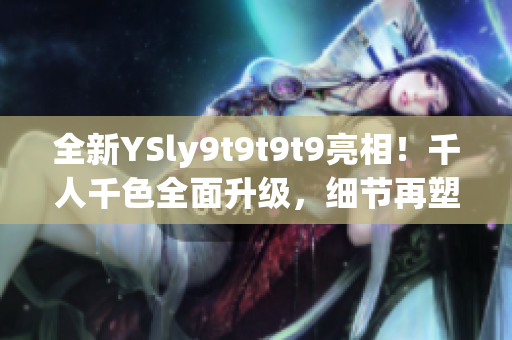 全新YSly9t9t9t9亮相！千人千色全面升级，细节再塑造