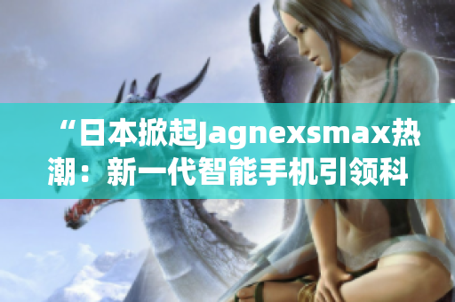 “日本掀起Jagnexsmax热潮：新一代智能手机引领科技潮流”