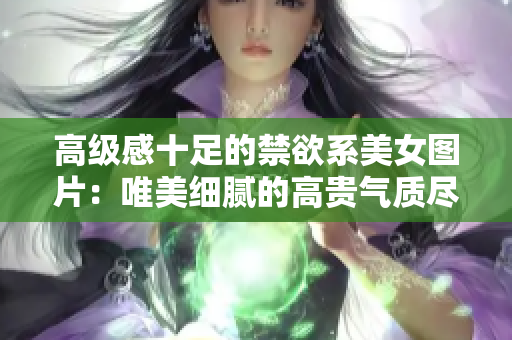 高级感十足的禁欲系美女图片：唯美细腻的高贵气质尽显