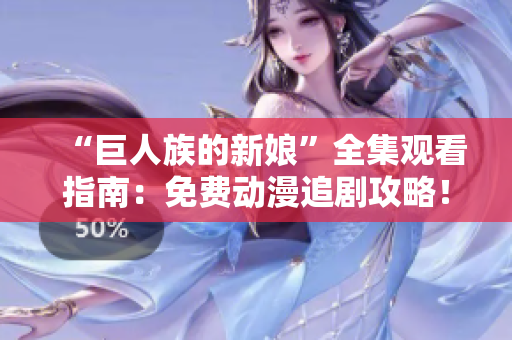 “巨人族的新娘”全集观看指南：免费动漫追剧攻略！