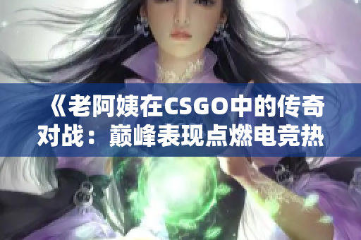 《老阿姨在CSGO中的传奇对战：巅峰表现点燃电竞热情》