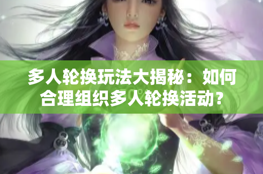 多人轮换玩法大揭秘：如何合理组织多人轮换活动？