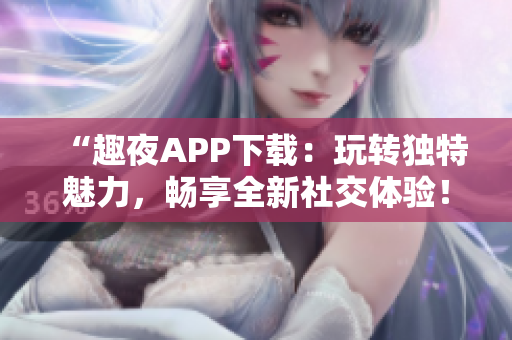 “趣夜APP下载：玩转独特魅力，畅享全新社交体验！”