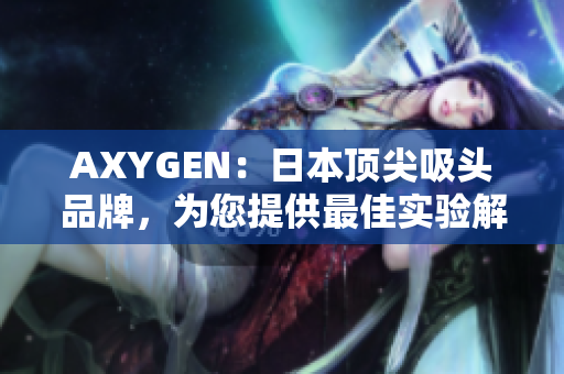 AXYGEN：日本顶尖吸头品牌，为您提供最佳实验解决方案