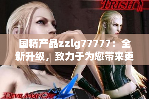 国精产品zzlg77777：全新升级，致力于为您带来更优质的生活体验！