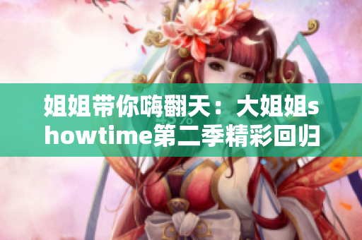 姐姐带你嗨翻天：大姐姐showtime第二季精彩回归，等你来围观！