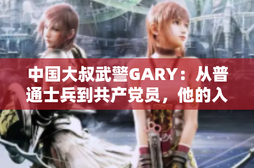 中国大叔武警GARY：从普通士兵到共产党员，他的入党之路