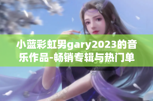 小蓝彩虹男gary2023的音乐作品-畅销专辑与热门单曲