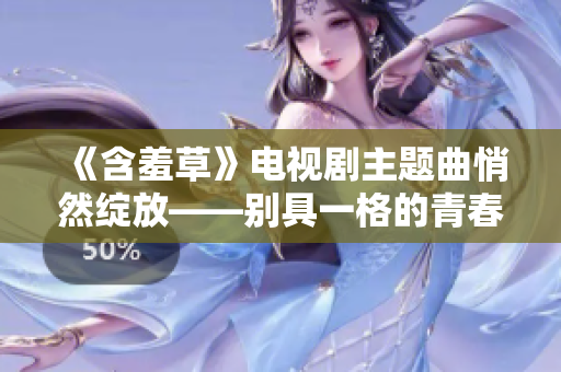 《含羞草》电视剧主题曲悄然绽放——别具一格的青春之歌