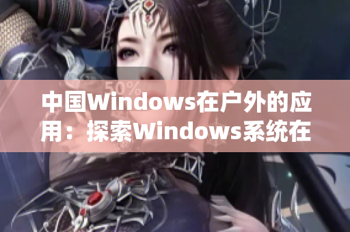 中国Windows在户外的应用：探索Windows系统在野外环境中的多功能性