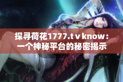 探寻荷花1777.tⅴknow：一个神秘平台的秘密揭示