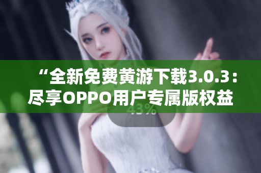 “全新免费黄游下载3.0.3：尽享OPPO用户专属版权益！”