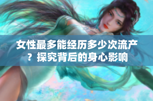 女性最多能经历多少次流产？探究背后的身心影响