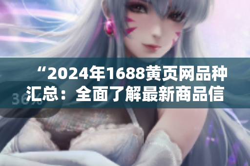 “2024年1688黄页网品种汇总：全面了解最新商品信息”