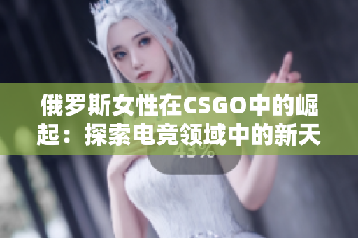 俄罗斯女性在CSGO中的崛起：探索电竞领域中的新天地