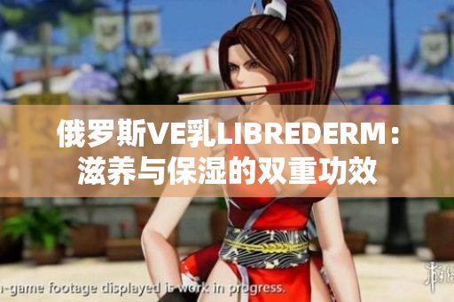 俄罗斯VE乳LIBREDERM：滋养与保湿的双重功效