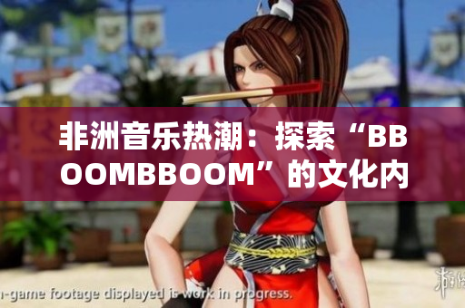 非洲音乐热潮：探索“BBOOMBBOOM”的文化内涵及影响