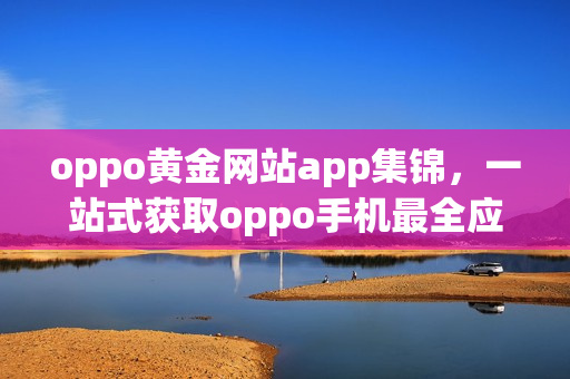 oppo黄金网站app集锦，一站式获取oppo手机最全应用