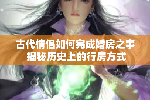 古代情侣如何完成婚房之事 揭秘历史上的行房方式