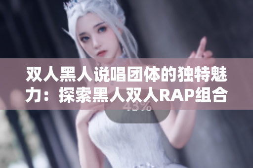 双人黑人说唱团体的独特魅力：探索黑人双人RAP组合的音乐风格和文化意义