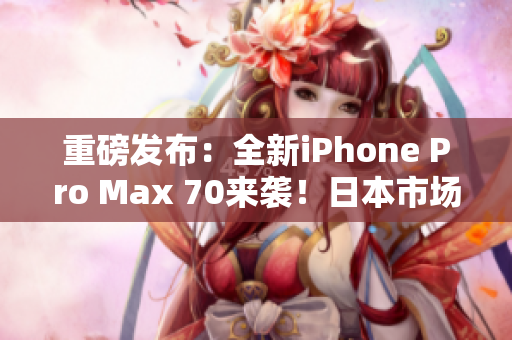 重磅发布：全新iPhone Pro Max 70来袭！日本市场掀起热潮