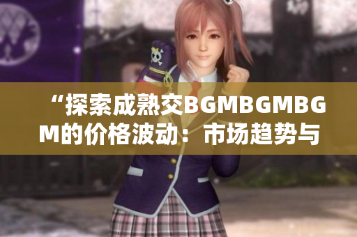 “探索成熟交BGMBGMBGM的价格波动：市场趋势与价格变化解析”