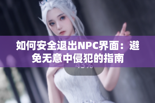 如何安全退出NPC界面：避免无意中侵犯的指南