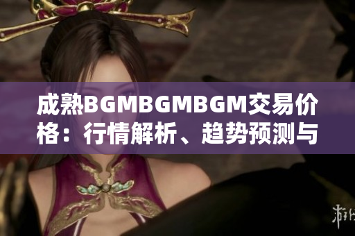 成熟BGMBGMBGM交易价格：行情解析、趋势预测与投资策略