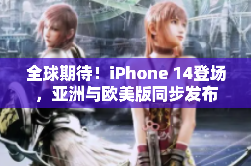 全球期待！iPhone 14登场，亚洲与欧美版同步发布